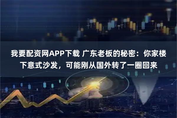 我要配资网APP下载 广东老板的秘密：你家楼下意式沙发，可能刚从国外转了一圈回来