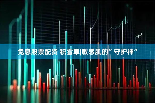 免息股票配资 积雪草|敏感肌的”守护神”