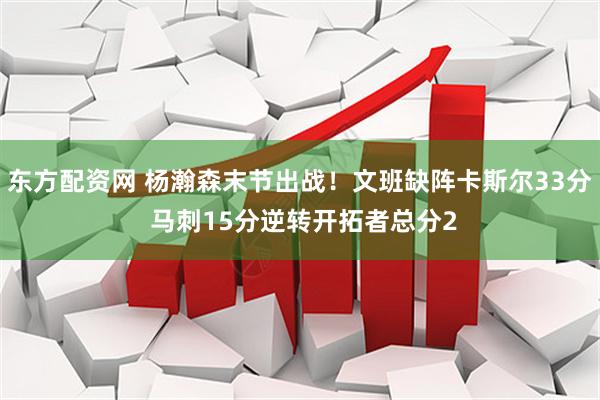 东方配资网 杨瀚森末节出战！文班缺阵卡斯尔33分 马刺15分逆转开拓者总分2