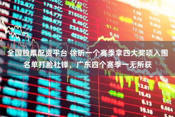 全国股票配资平台 徐昕一个赛季拿四大奖项入围名单打脸杜锋，广东四个赛季一无所获