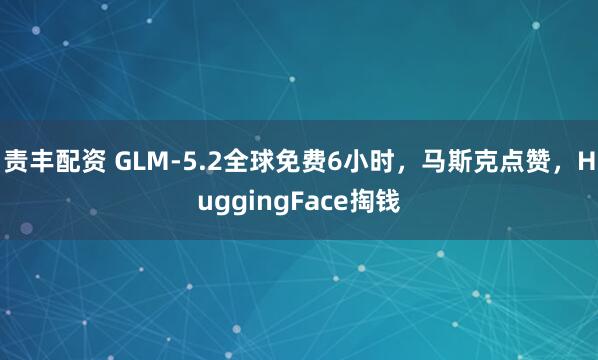 责丰配资 GLM-5.2全球免费6小时，马斯克点赞，HuggingFace掏钱