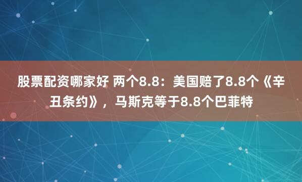 股票配资哪家好 两个8.8：美国赔了8.8个《辛丑条约》，马斯克等于8.8个巴菲特