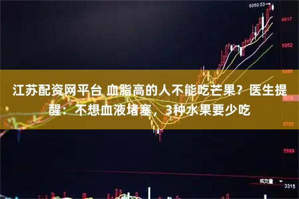 江苏配资网平台 血脂高的人不能吃芒果？医生提醒：不想血液堵塞，3种水果要少吃