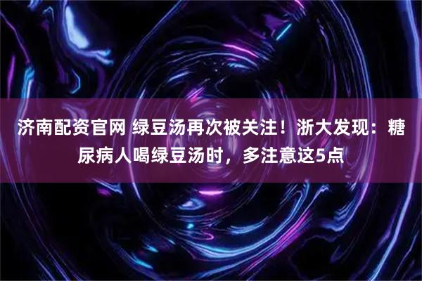 济南配资官网 绿豆汤再次被关注！浙大发现：糖尿病人喝绿豆汤时，多注意这5点