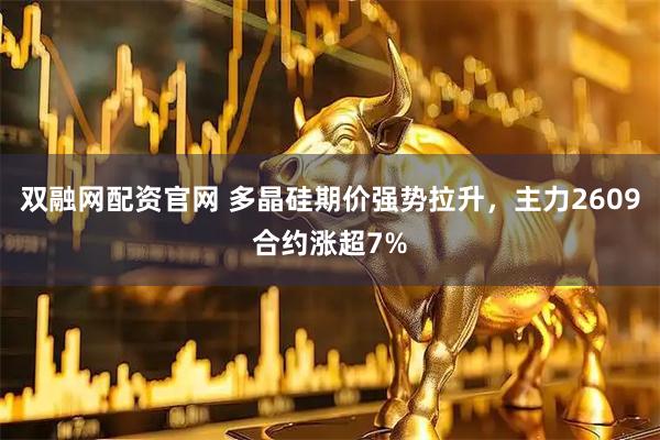 双融网配资官网 多晶硅期价强势拉升，主力2609合约涨超7%