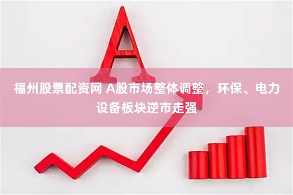 福州股票配资网 A股市场整体调整，环保、电力设备板块逆市走强